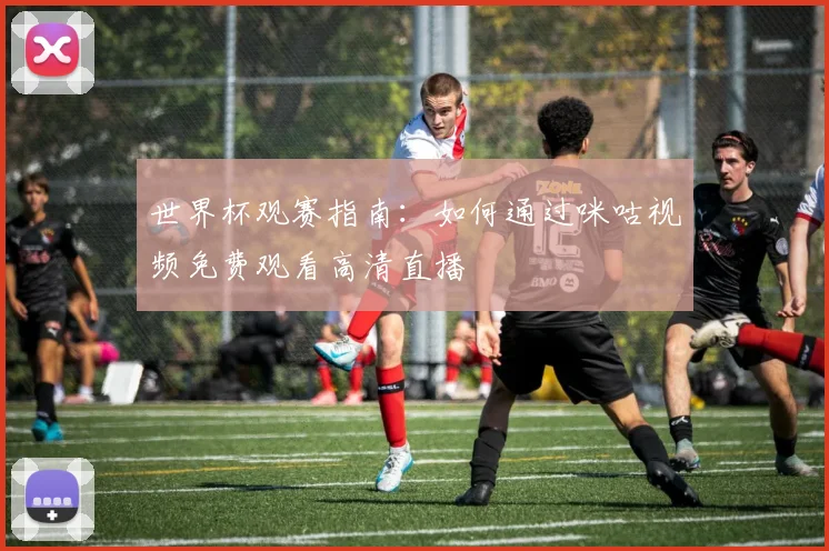 世界杯观赛指南：如何通过咪咕视频免费观看高清直播