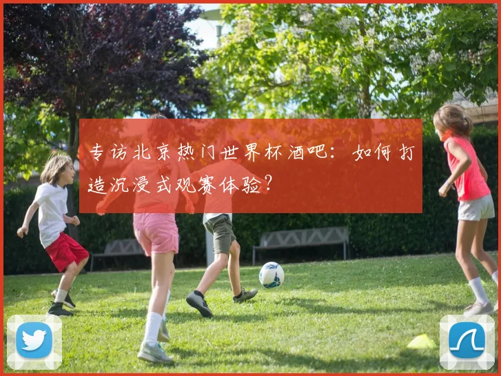 专访北京热门世界杯酒吧:如何打造沉浸式观赛体验?