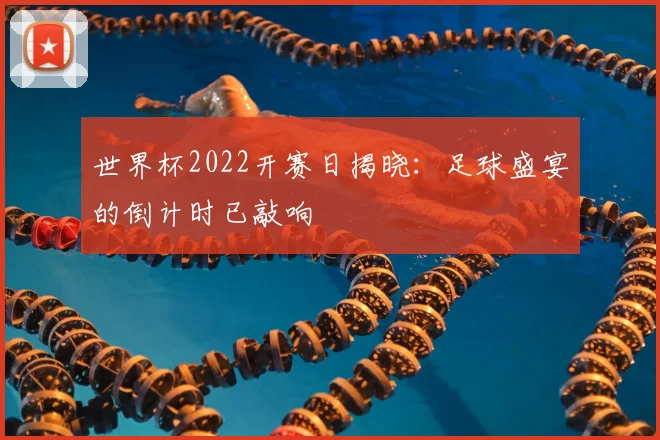 世界杯2022开赛日揭晓：足球盛宴的倒计时已敲响