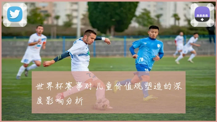 世界杯赛事对儿童价值观塑造的深度影响分析