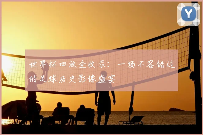 世界杯回放全收录：一场不容错过的足球历史影像盛宴