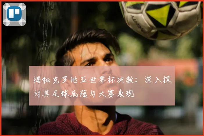 揭秘克罗地亚世界杯次数：深入探讨其足球底蕴与大赛表现