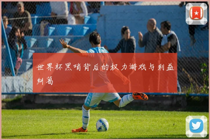 世界杯黑哨背后的权力游戏与利益纠葛