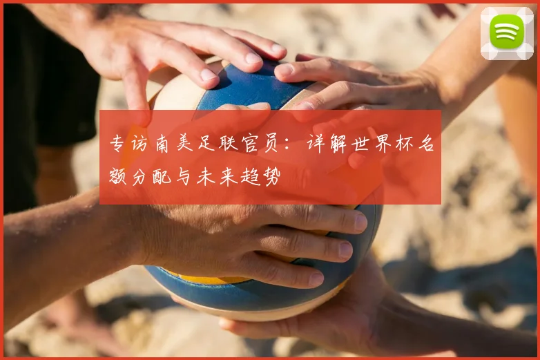 专访南美足联官员：详解世界杯名额分配与未来趋势