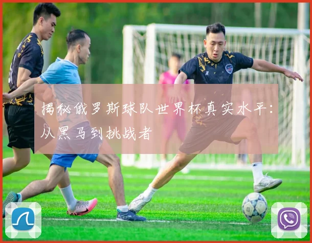 揭秘俄罗斯球队世界杯真实水平：从黑马到挑战者