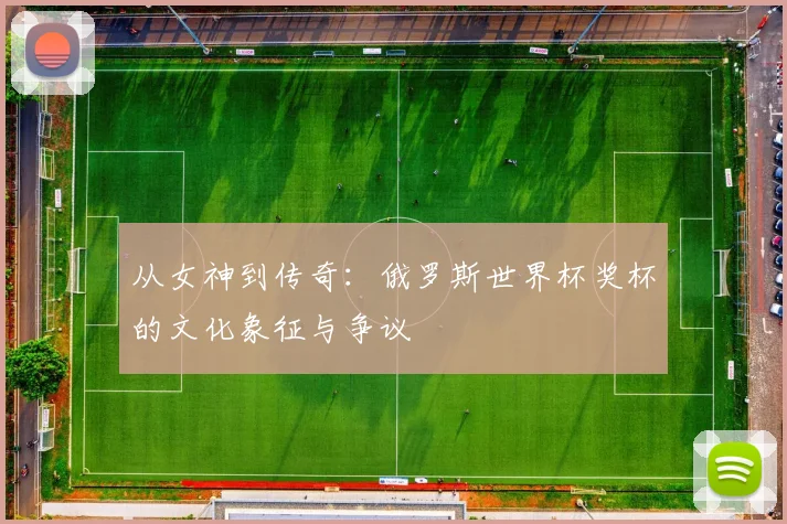 从女神到传奇：俄罗斯世界杯奖杯的文化象征与争议