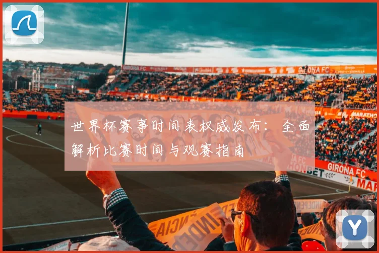 世界杯赛事时间表权威发布：全面解析比赛时间与观赛指南