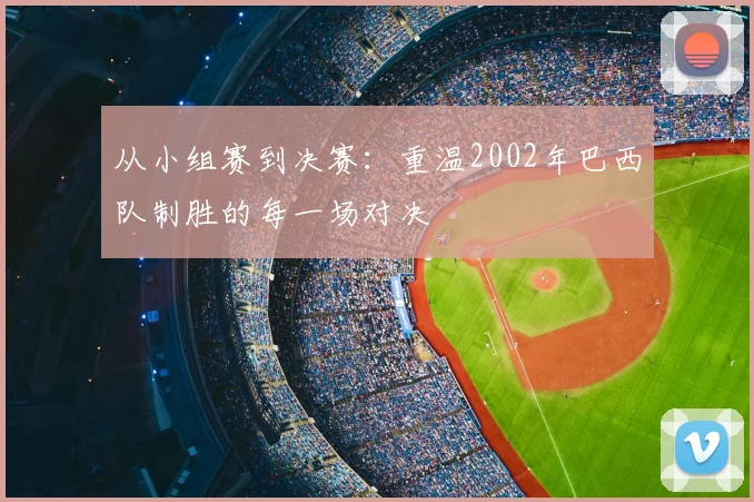 从小组赛到决赛:重温2002年巴西队制胜的每一场对决