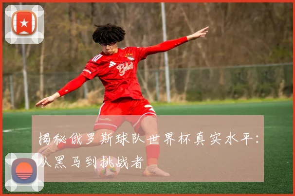 揭秘俄罗斯球队世界杯真实水平：从黑马到挑战者