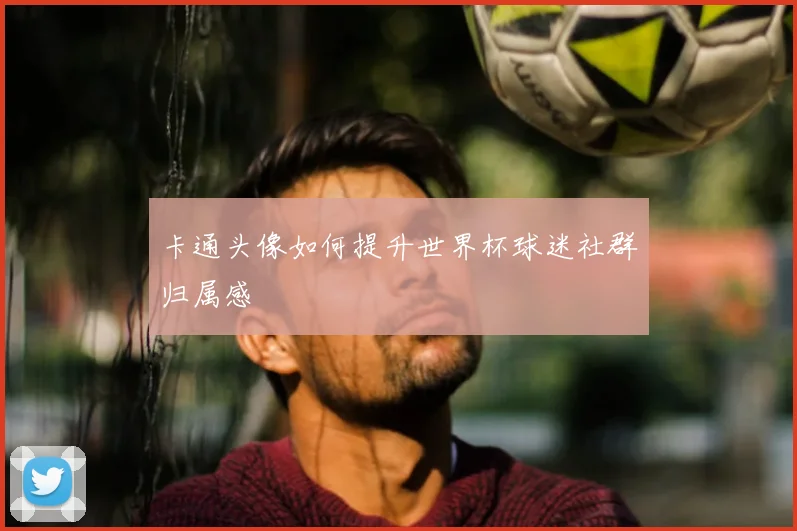 卡通头像如何提升世界杯球迷社群归属感