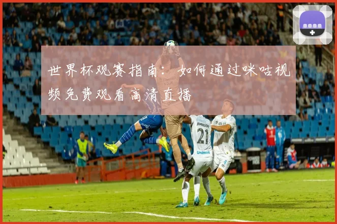 世界杯观赛指南：如何通过咪咕视频免费观看高清直播