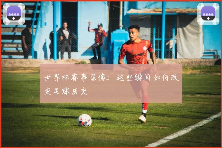 世界杯赛事录像：这些瞬间如何改变足球历史