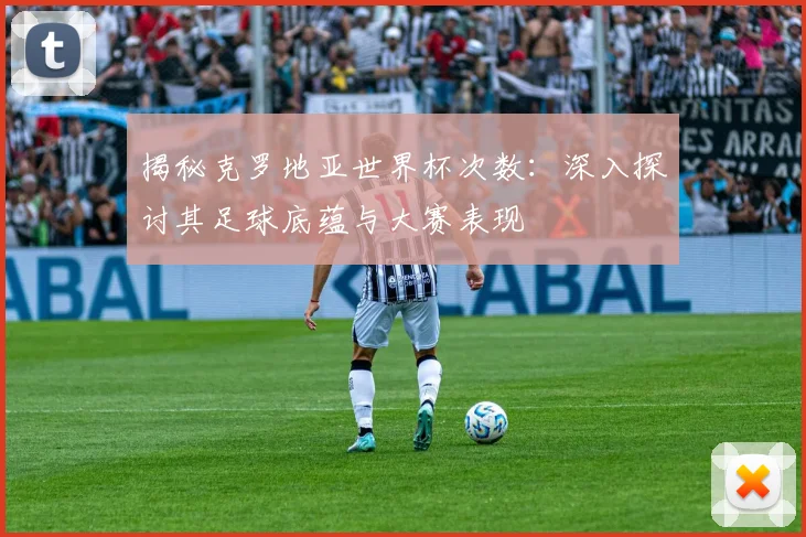 揭秘克罗地亚世界杯次数：深入探讨其足球底蕴与大赛表现