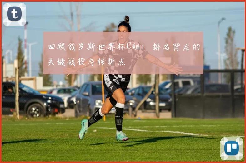 回顾俄罗斯世界杯C组：排名背后的关键战役与转折点
