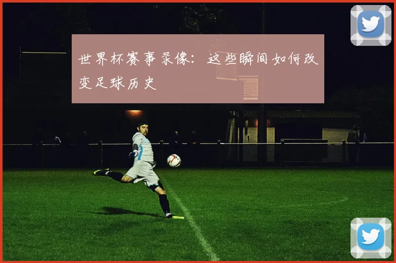 世界杯赛事录像:这些瞬间如何改变足球历史