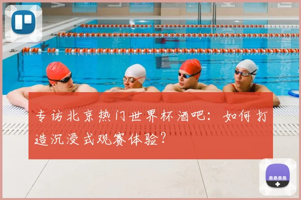 专访北京热门世界杯酒吧:如何打造沉浸式观赛体验?