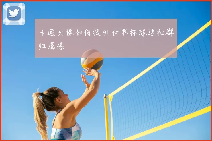 卡通头像如何提升世界杯球迷社群归属感