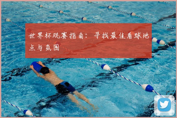 世界杯观赛指南：寻找最佳看球地点与氛围