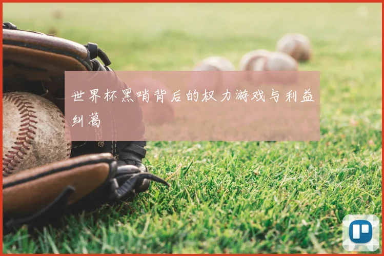 世界杯黑哨背后的权力游戏与利益纠葛