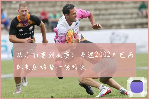 从小组赛到决赛:重温2002年巴西队制胜的每一场对决
