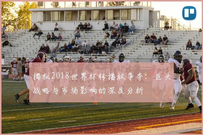 揭秘2018世界杯转播权争夺:巨头战略与市场影响的深度分析