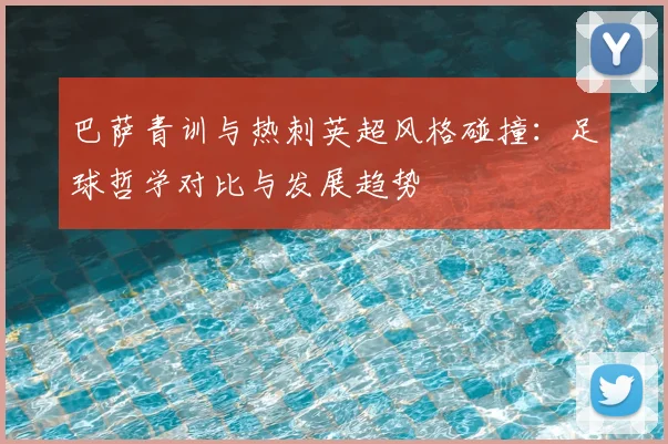 巴萨青训与热刺英超风格碰撞：足球哲学对比与发展趋势