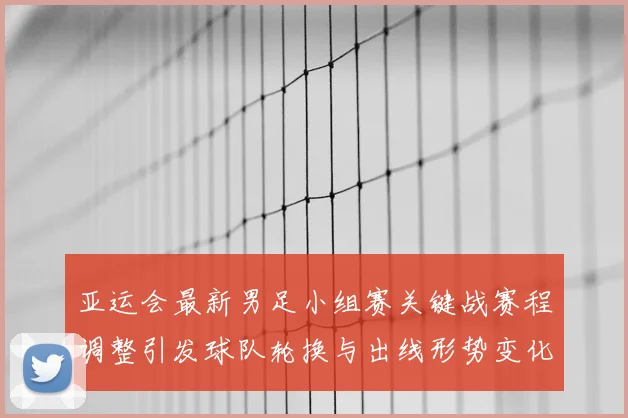 亚运会最新男足小组赛关键战赛程调整引发球队轮换与出线形势变化