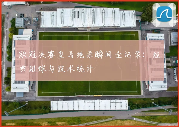 欧冠决赛皇马绝杀瞬间全记录：经典进球与技术统计