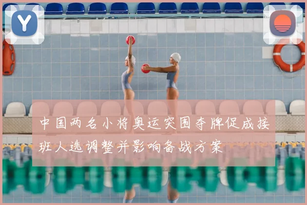 中国两名小将奥运突围夺牌促成接班人选调整并影响备战方案