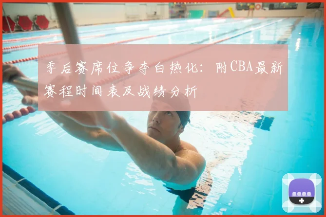 季后赛席位争夺白热化：附CBA最新赛程时间表及战绩分析