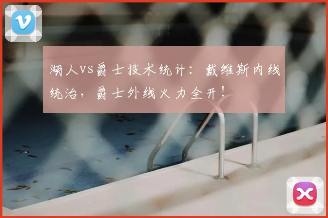 湖人vs爵士技术统计：戴维斯内线统治，爵士外线火力全开！