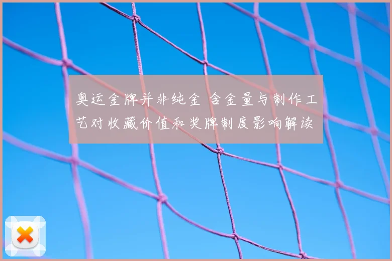 奥运金牌并非纯金 含金量与制作工艺对收藏价值和奖牌制度影响解读