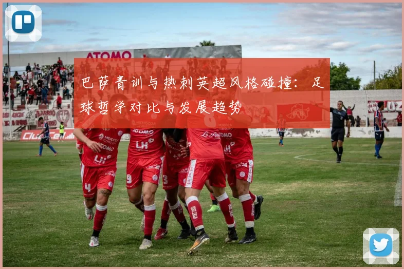 巴萨青训与热刺英超风格碰撞：足球哲学对比与发展趋势