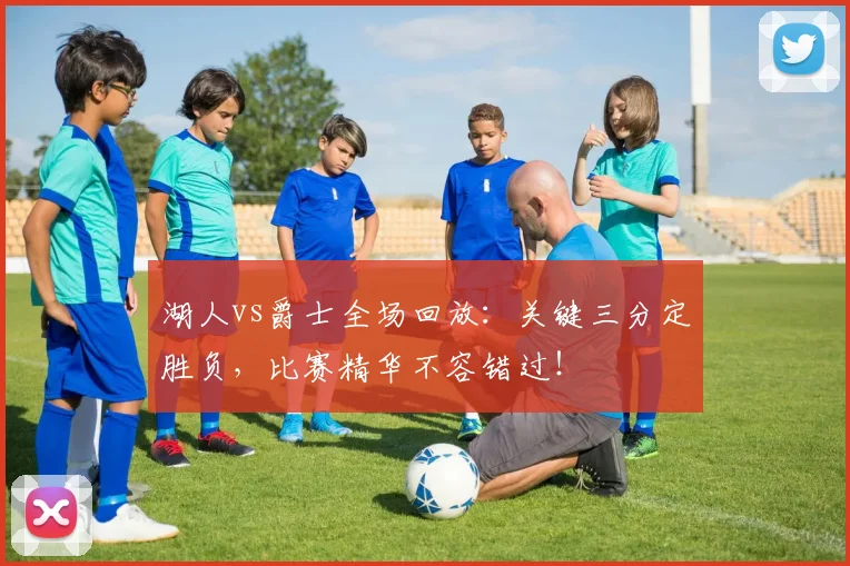 湖人vs爵士全场回放：关键三分定胜负，比赛精华不容错过！