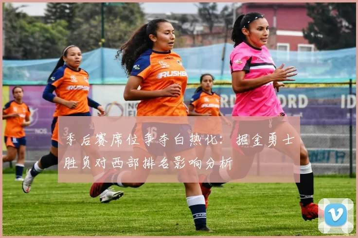 季后赛席位争夺白热化：掘金勇士胜负对西部排名影响分析