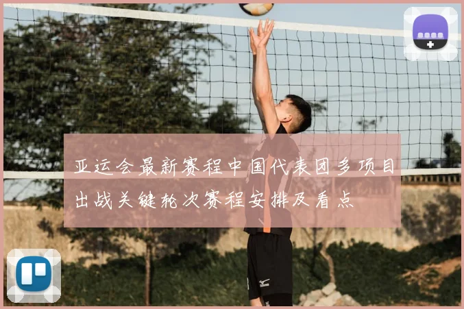 亚运会最新赛程中国代表团多项目出战关键轮次赛程安排及看点