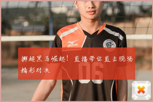 挪超黑马崛起！直播带你直击现场精彩对决