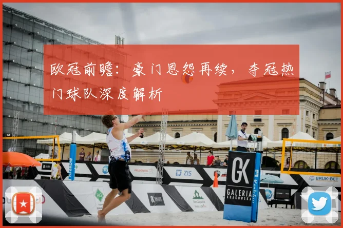 欧冠前瞻：豪门恩怨再续，夺冠热门球队深度解析