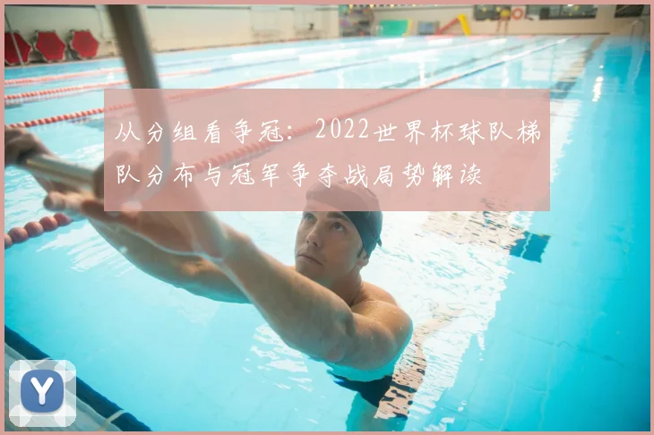 从分组看争冠：2022世界杯球队梯队分布与冠军争夺战局势解读