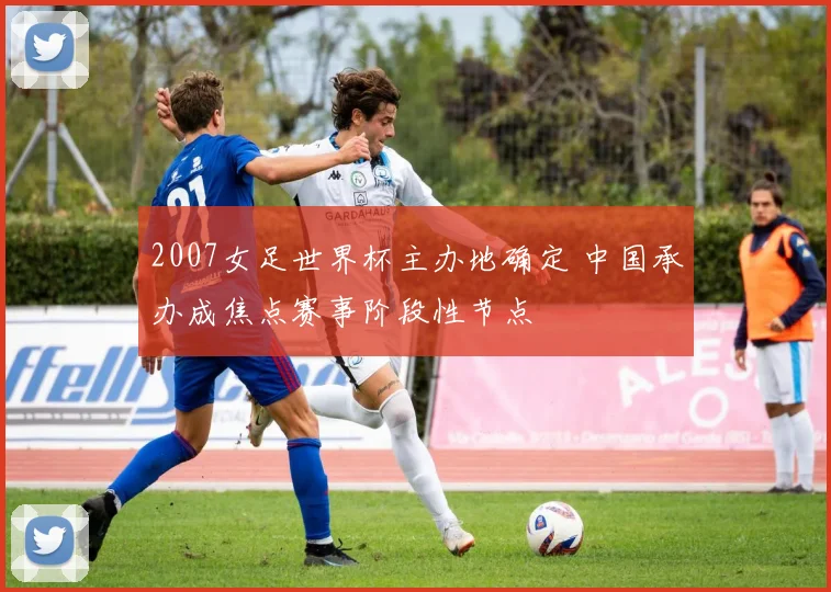 2007女足世界杯主办地确定 中国承办成焦点赛事阶段性节点