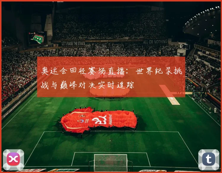 奥运会田径赛场直播：世界纪录挑战与巅峰对决实时追踪
