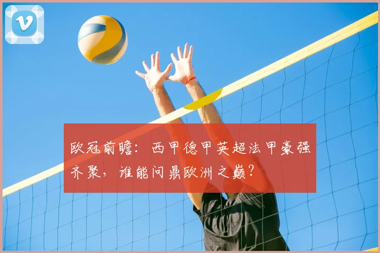 欧冠前瞻：西甲德甲英超法甲豪强齐聚，谁能问鼎欧洲之巅？