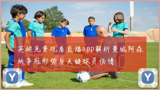 英超免费观看直播app解析曼城阿森纳争冠形势与关键球员伤情