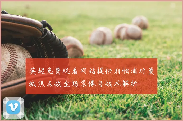 英超免费观看网站提供利物浦对曼城焦点战全场录像与战术解析