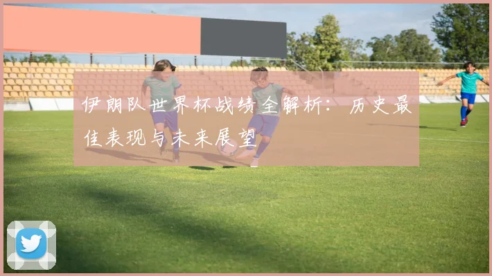 伊朗队世界杯战绩全解析：历史最佳表现与未来展望